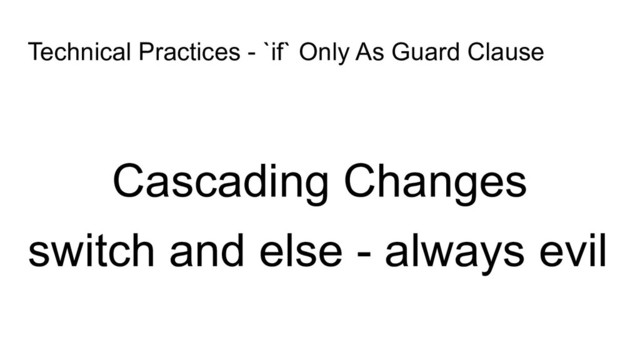 Technical Practices - `if` Only As Guard Clause
Cascading Changes
switch and else - always evil
