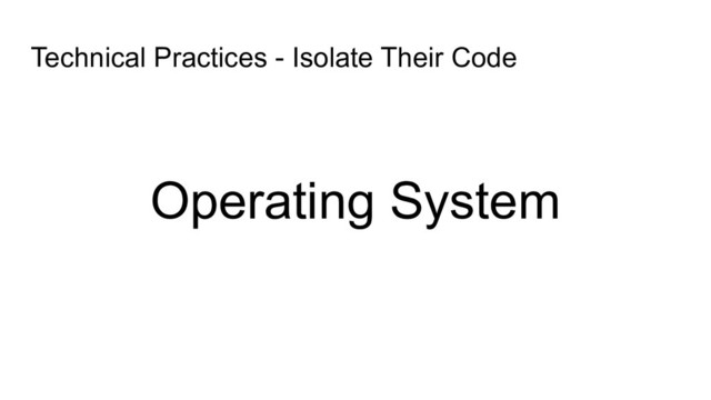 Operating System
Technical Practices - Isolate Their Code
