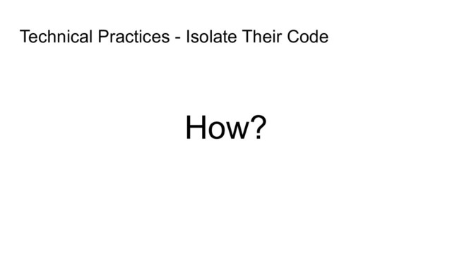 How?
Technical Practices - Isolate Their Code
