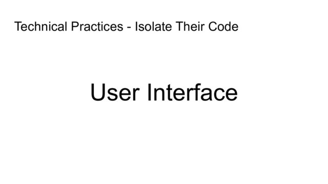 User Interface
Technical Practices - Isolate Their Code
