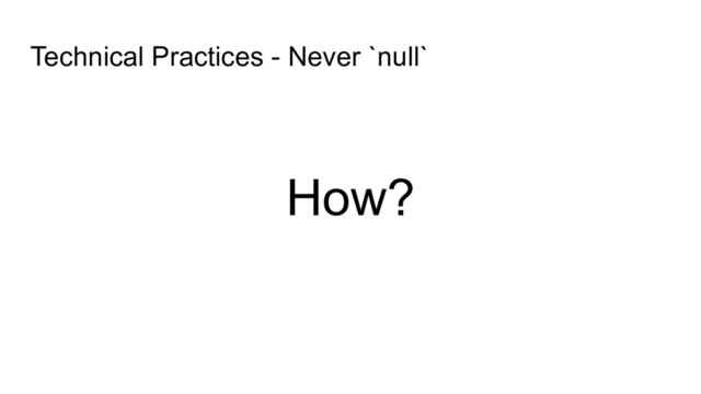 How?
Technical Practices - Never `null`
