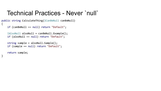 Technical Practices - Never `null`
public string CalculateThing(ICanBeNull canBeNull)
{
if (canBeNull == null) return "Default";
IAlsoNull alsoNull = canBeNull.Example();
if (alsoNull == null) return "Default";
string sample = alsoNull.Sample();
if (sample == null) return "Default";
return sample;
}
