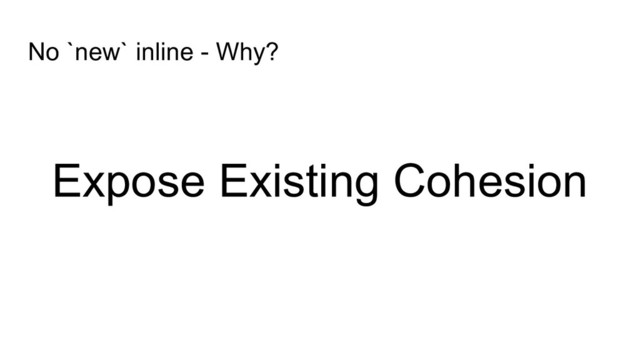 Expose Existing Cohesion
No `new` inline - Why?
