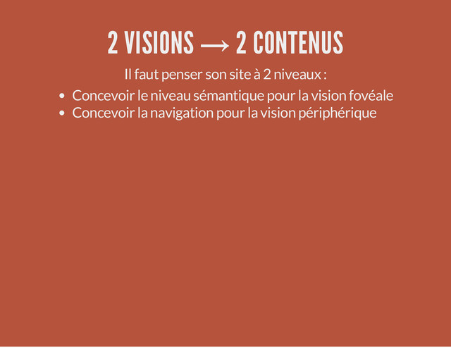 2 VISIONS → 2 CONTENUS
Il faut penser son site à 2 niveaux :
Concevoir le niveau sémantique pour la vision fovéale
Concevoir la navigation pour la vision périphérique
