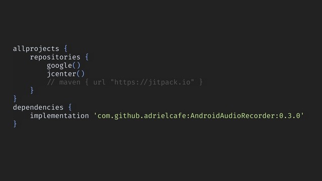 allprojects {
repositories {
google()
jcenter()
!// maven { url "https:!//jitpack.io" }
}
}
dependencies {
implementation 'com.github.adrielcafe:AndroidAudioRecorder:0.3.0'
}

