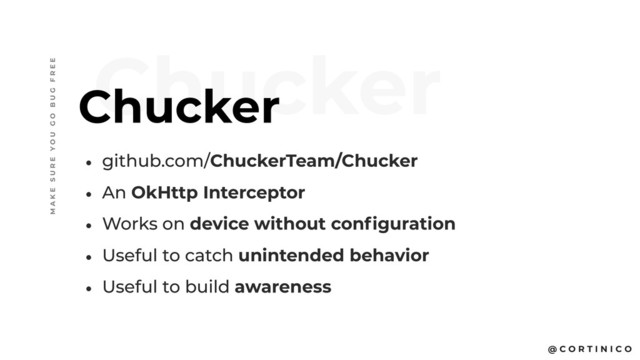 @ C O R T I N I C O
• github.com/ChuckerTeam/Chucker
• An OkHttp Interceptor
• Works on device without configuration
• Useful to catch unintended behavior
• Useful to build awareness
Chucker
Chucker
M A K E S U R E Y O U G O B U G F R E E
