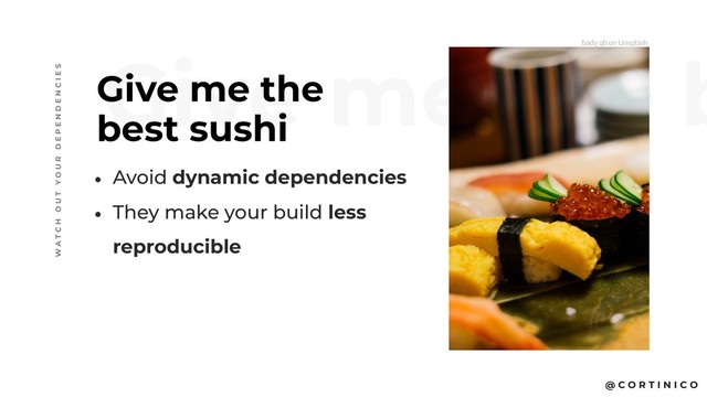 @ C O R T I N I C O
Give me the b
Give me the
best sushi
W A T C H O U T Y O U R D E P E N D E N C I E S
• Avoid dynamic dependencies
• They make your build less
reproducible
bady qb on Unsplash
