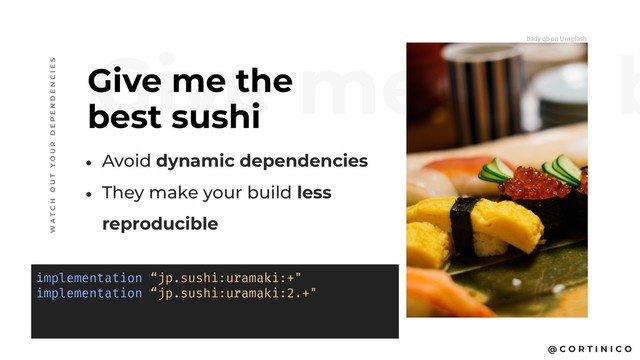 @ C O R T I N I C O
Give me the b
Give me the
best sushi
W A T C H O U T Y O U R D E P E N D E N C I E S
• Avoid dynamic dependencies
• They make your build less
reproducible
implementation “jp.sushi:uramaki:+"
implementation “jp.sushi:uramaki:2.+"
bady qb on Unsplash
