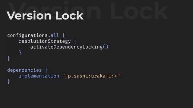 Version Lock
Version Lock
configurations.all {
resolutionStrategy {
activateDependencyLocking()
}
}
dependencies {
implementation “jp.sushi:urakami:+”
}

