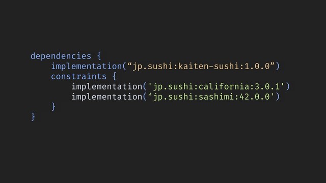 dependencies {
implementation(“jp.sushi:kaiten-sushi:1.0.0”)
constraints {
implementation('jp.sushi:california:3.0.1')
implementation(‘jp.sushi:sashimi:42.0.0')
}
}
