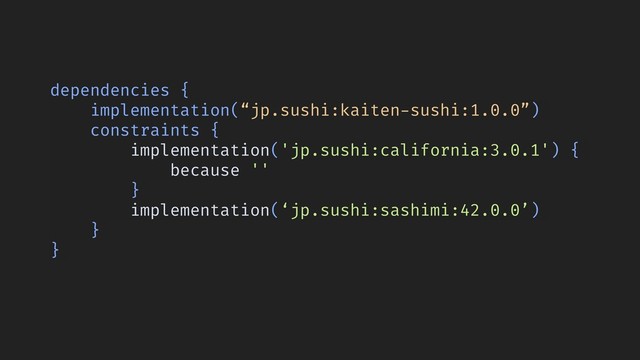 dependencies {
implementation(“jp.sushi:kaiten-sushi:1.0.0”)
constraints {
implementation('jp.sushi:california:3.0.1') {
because ''
}
implementation(‘jp.sushi:sashimi:42.0.0’)
}
}
