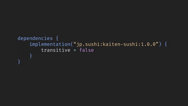 dependencies {
implementation(“jp.sushi:kaiten-sushi:1.0.0”) {
transitive = false
}
}
