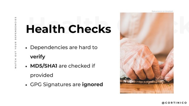 @ C O R T I N I C O
Health Check
Health Checks
W A T C H O U T Y O U R D E P E N D E N C I E S
• Dependencies are hard to
verify
• MD5/SHA1 are checked if
provided
• GPG Signatures are ignored
Epicurrence on Unsplash
