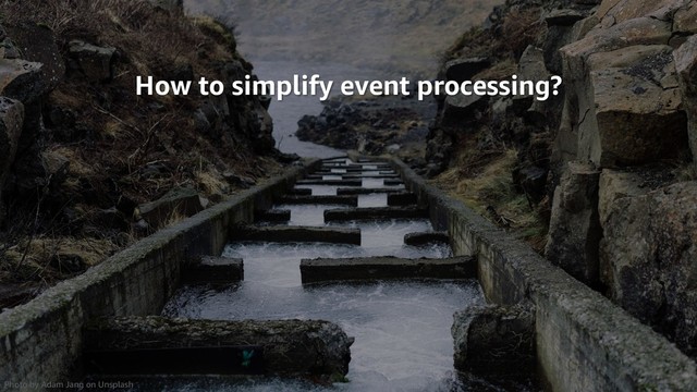 © 2019, Amazon Web Services, Inc. or its Affiliates.
© 2019, Amazon Web Services, Inc. or its Affiliates.
How to simplify event processing?
Photo by Adam Jang on Unsplash
