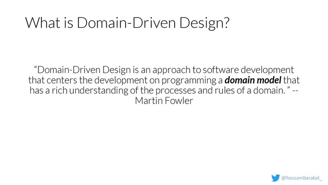 @hossambarakat_
What is Domain-Driven Design?
“Domain-Driven Design is an approach to software development
that centers the development on programming a domain model that
has a rich understanding of the processes and rules of a domain. ” --
Martin Fowler
