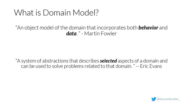 @hossambarakat_
What is Domain Model?
“An object model of the domain that incorporates both behavior and
data. ” - Martin Fowler
“A system of abstractions that describes selected aspects of a domain and
can be used to solve problems related to that domain. ” -- Eric Evans
