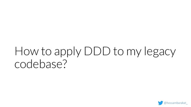 @hossambarakat_
How to apply DDD to my legacy
codebase?
