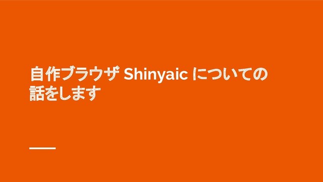 自作ブラウザ Shinyaic についての
話をします
