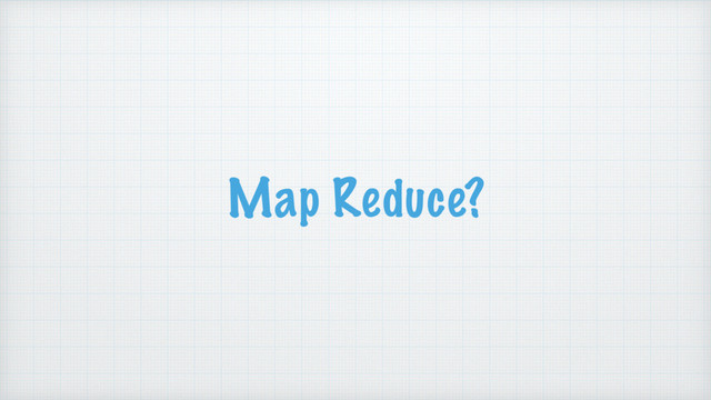 Map Reduce?
