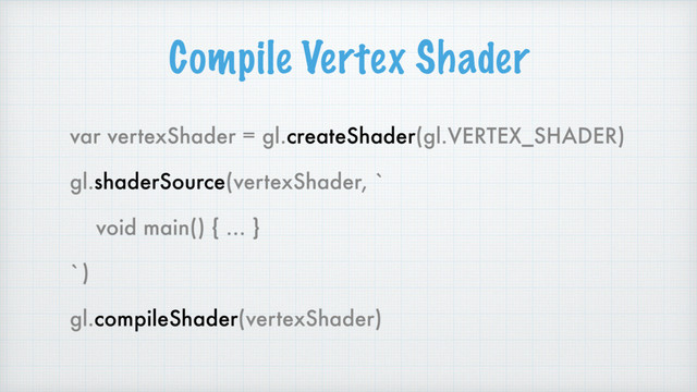 Compile Vertex Shader
var vertexShader = gl.createShader(gl.VERTEX_SHADER)
gl.shaderSource(vertexShader, `
void main() { … }
`)
gl.compileShader(vertexShader)
