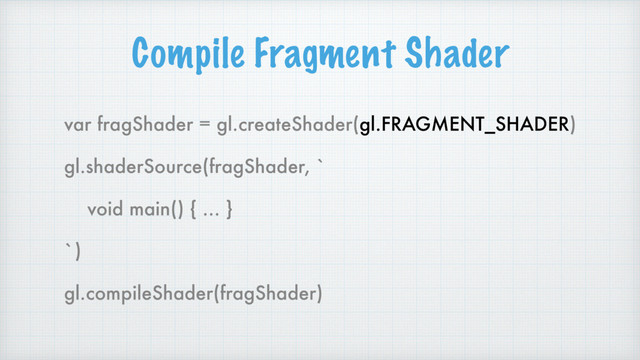 Compile Fragment Shader
var fragShader = gl.createShader(gl.FRAGMENT_SHADER)
gl.shaderSource(fragShader, `
void main() { … }
`)
gl.compileShader(fragShader)
