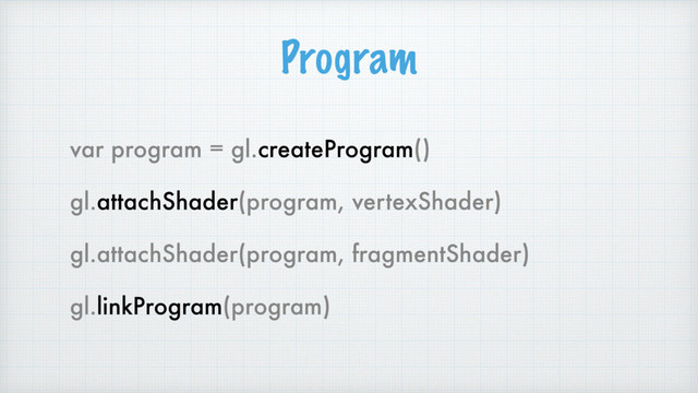 Program
var program = gl.createProgram()
gl.attachShader(program, vertexShader)
gl.attachShader(program, fragmentShader)
gl.linkProgram(program)
