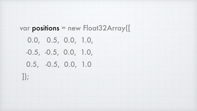 var positions = new Float32Array([
0.0, 0.5, 0.0, 1.0,
-0.5, -0.5, 0.0, 1.0,
0.5, -0.5, 0.0, 1.0
]);
