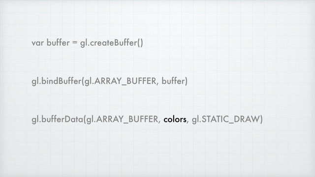 var buffer = gl.createBuffer()
gl.bindBuffer(gl.ARRAY_BUFFER, buffer)
gl.bufferData(gl.ARRAY_BUFFER, colors, gl.STATIC_DRAW)
