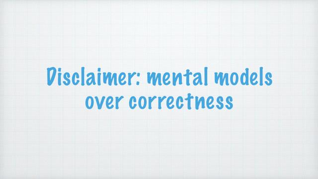 Disclaimer: mental models
over correctness
