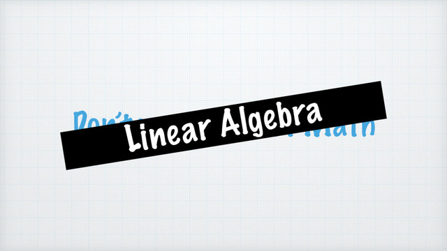 Don’t worry about Math
Linear Algebra
