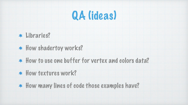 QA (ideas)
Libraries?
How shadertoy works?
How to use one buffer for vertex and colors data?
How textures work?
How many lines of code those examples have?
