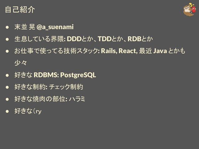 自己紹介
● 末並 晃 @a_suenami
● 生息している界隈: DDDとか、TDDとか、RDBとか
● お仕事で使ってる技術スタック: Rails, React, 最近 Java とかも
少々
● 好きな RDBMS: PostgreSQL
● 好きな制約: チェック制約
● 好きな焼肉の部位: ハラミ
● 好きな（ｒｙ
