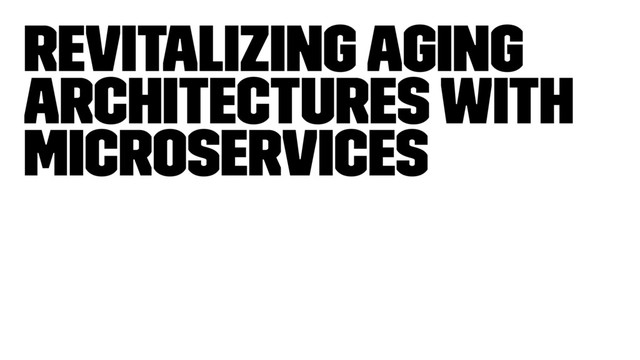 Revitalizing Aging
Architectures with
Microservices
