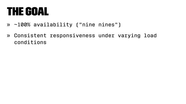The goal
» ~100% availability ("nine nines")
» Consistent responsiveness under varying load
conditions
