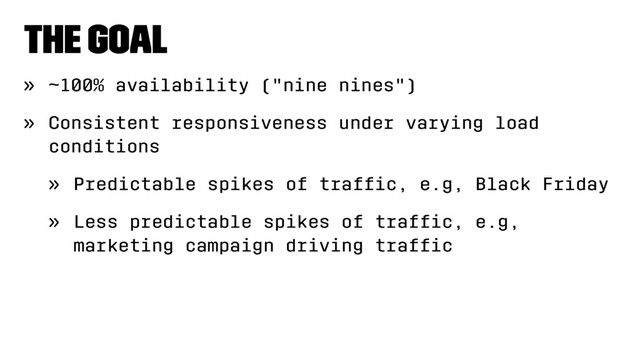 The goal
» ~100% availability ("nine nines")
» Consistent responsiveness under varying load
conditions
» Predictable spikes of trafﬁc, e.g, Black Friday
» Less predictable spikes of trafﬁc, e.g,
marketing campaign driving trafﬁc

