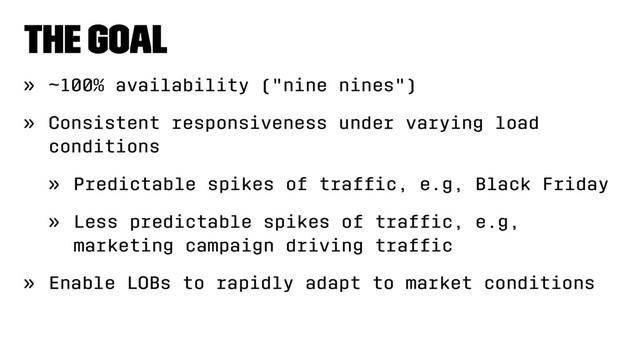 The goal
» ~100% availability ("nine nines")
» Consistent responsiveness under varying load
conditions
» Predictable spikes of trafﬁc, e.g, Black Friday
» Less predictable spikes of trafﬁc, e.g,
marketing campaign driving trafﬁc
» Enable LOBs to rapidly adapt to market conditions
