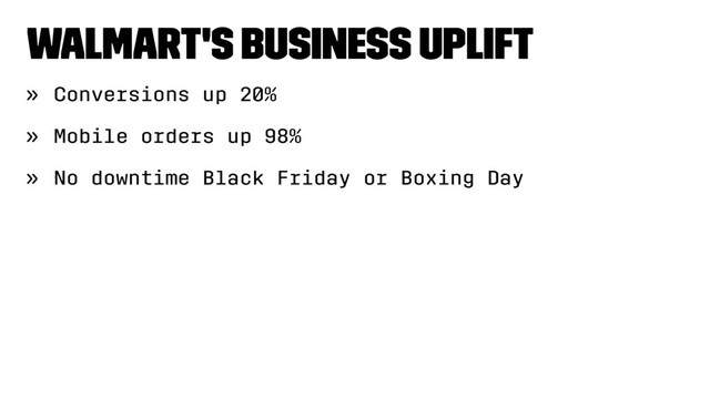 Walmart's Business Uplift
» Conversions up 20%
» Mobile orders up 98%
» No downtime Black Friday or Boxing Day
