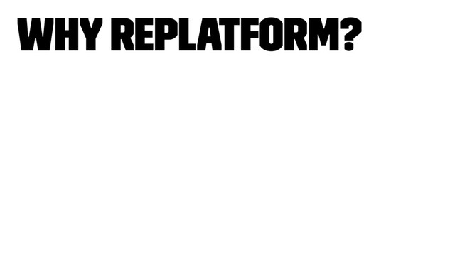 Why replatform?

