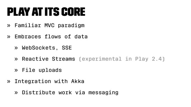 Play at its core
» Familiar MVC paradigm
» Embraces ﬂows of data
» WebSockets, SSE
» Reactive Streams (experimental in Play 2.4)
» File uploads
» Integration with Akka
» Distribute work via messaging
