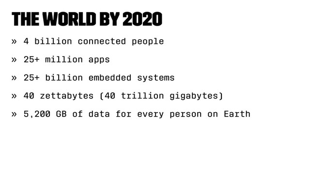 The world by 2020
» 4 billion connected people
» 25+ million apps
» 25+ billion embedded systems
» 40 zettabytes (40 trillion gigabytes)
» 5,200 GB of data for every person on Earth
