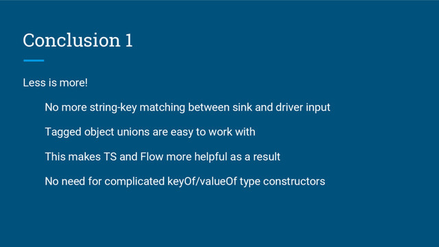 Conclusion 1
Less is more!
No more string-key matching between sink and driver input
Tagged object unions are easy to work with
This makes TS and Flow more helpful as a result
No need for complicated keyOf/valueOf type constructors
