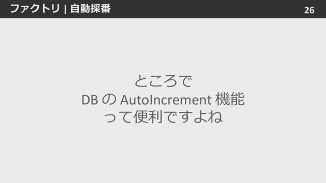 ファクトリ | 自動採番 26
ところで
DB の AutoIncrement 機能
って便利ですよね
