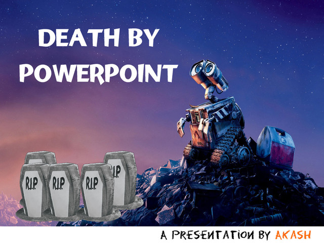 A presentation by Akash
DEATH BY
POWERPOINT
