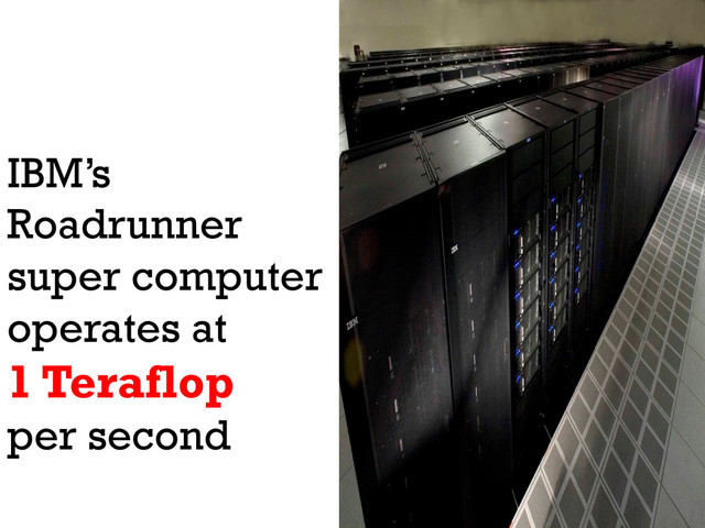 IBM’s
Roadrunner
super computer
operates at
1 Teraflop
per second
