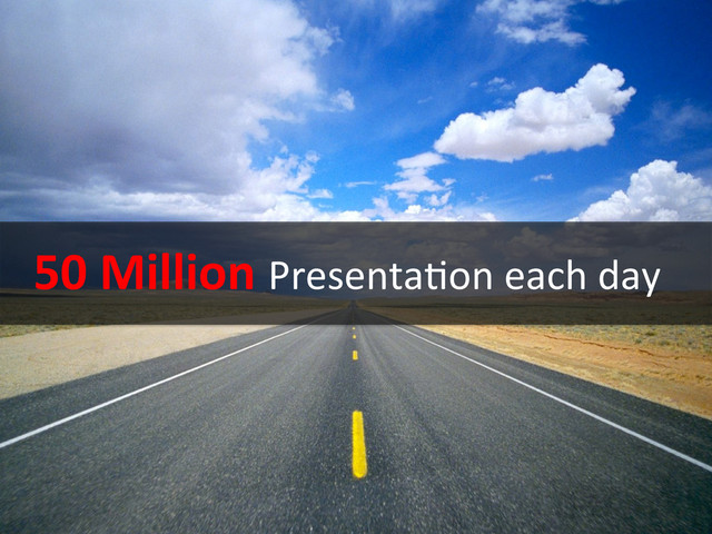 50	  Million	  Presenta6on	  each	  day	  
