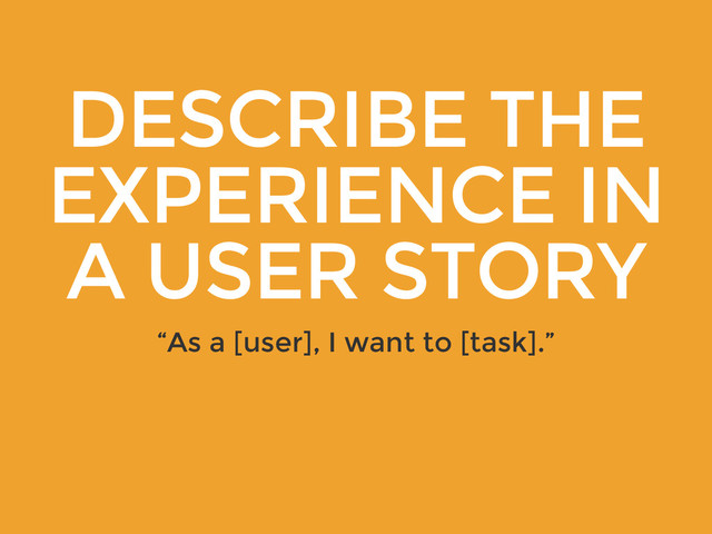 DESCRIBE THE
EXPERIENCE IN
A USER STORY
“As a [user], I want to [task].”
