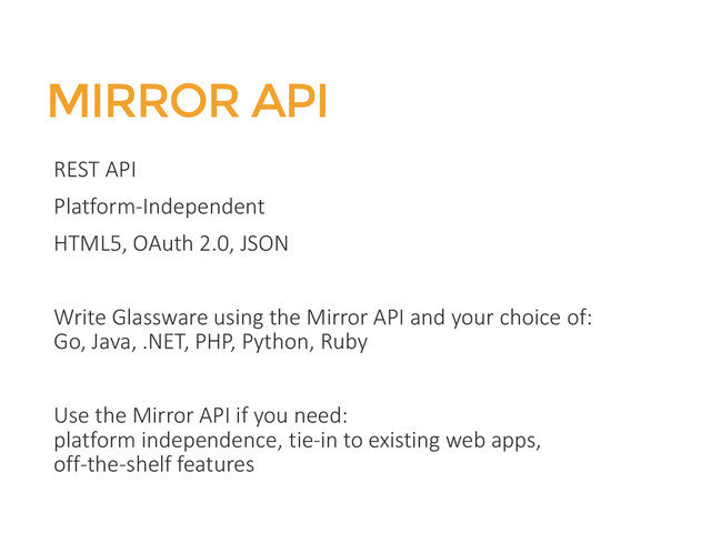 MIRROR API
REST API
Platform-Independent
HTML5, OAuth 2.0, JSON
Write Glassware using the Mirror API and your choice of:
Go, Java, .NET, PHP, Python, Ruby
Use the Mirror API if you need:
platform independence, tie-in to existing web apps,
off-the-shelf features
