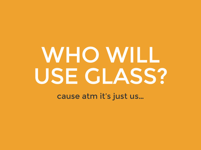 WHO WILL
USE GLASS?
cause atm it’s just us…
