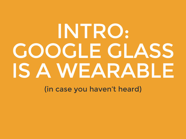 INTRO:
GOOGLE GLASS
IS A WEARABLE
(in case you haven’t heard)
