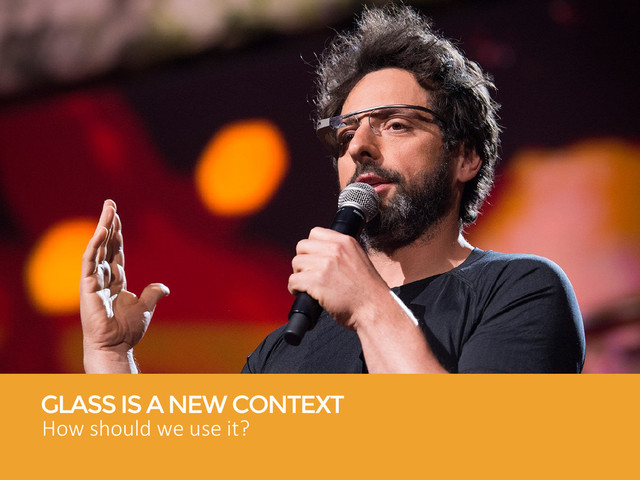 GLASS IS A NEW CONTEXT
How should we use it?
